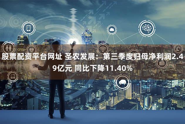 股票配资平台网址 圣农发展：第三季度归母净利润2.49亿元 同比下降11.40%