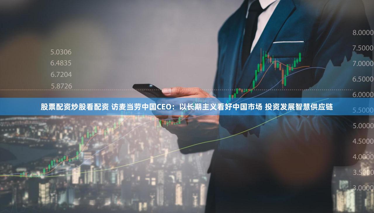 股票配资炒股看配资 访麦当劳中国CEO：以长期主义看好中国市场 投资发展智慧供应链