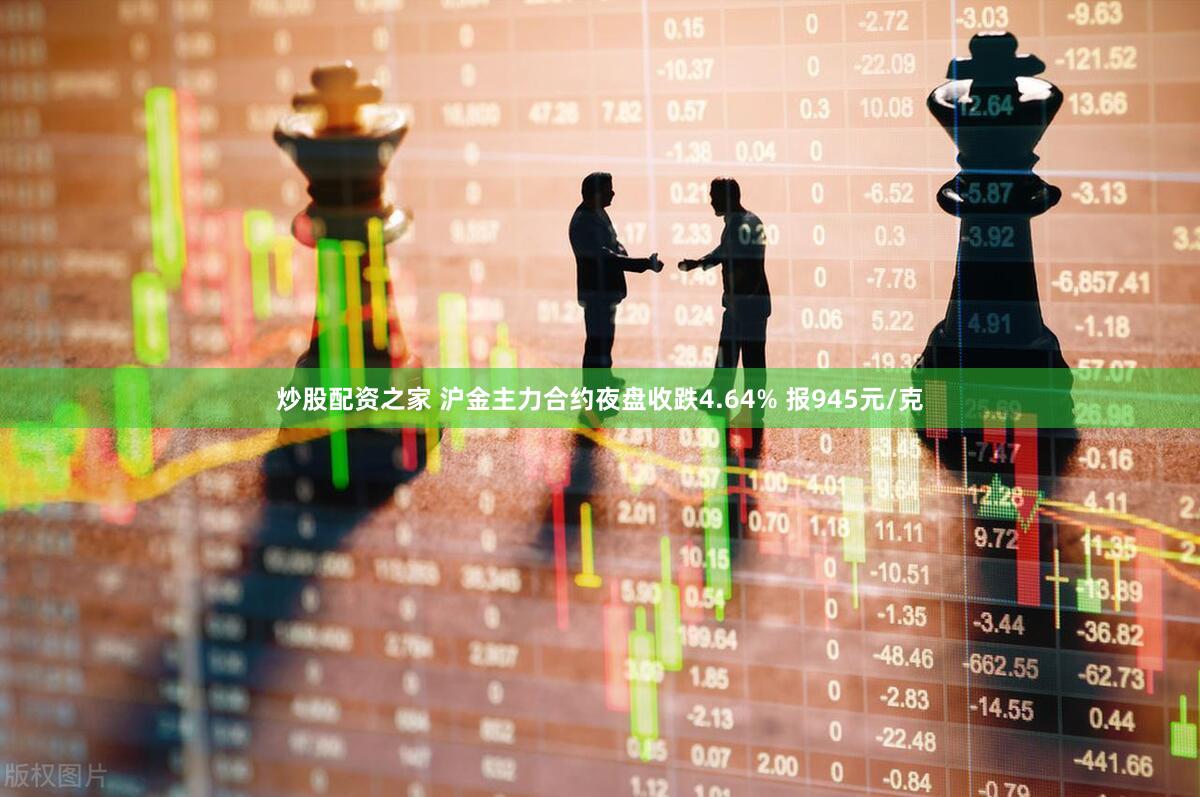 炒股配资之家 沪金主力合约夜盘收跌4.64% 报945元/克