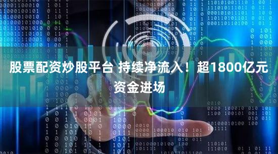 股票配资炒股平台 持续净流入！超1800亿元资金进场