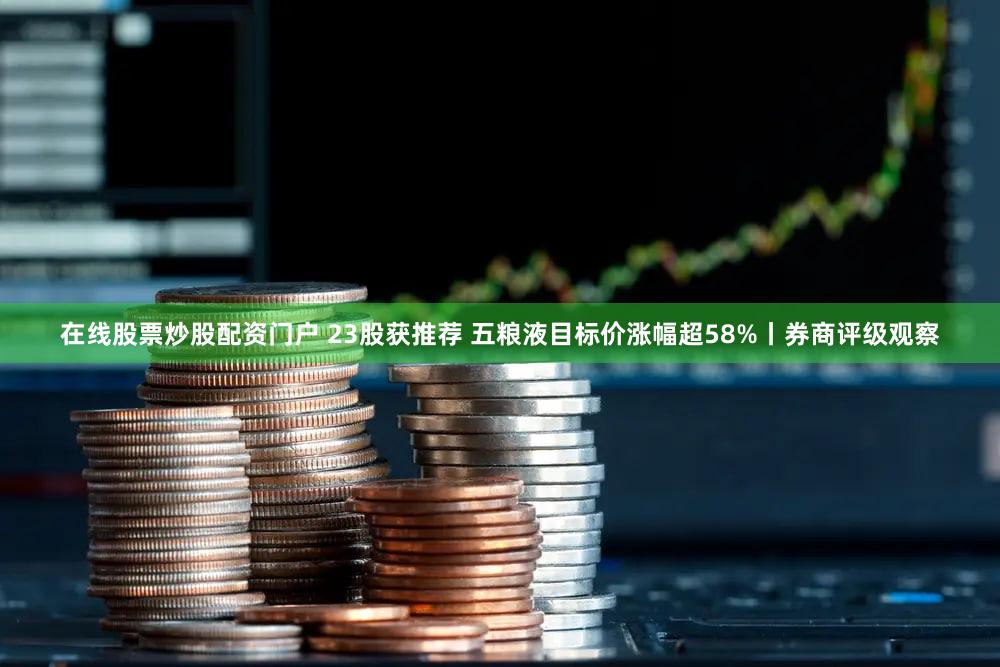 在线股票炒股配资门户 23股获推荐 五粮液目标价涨幅超58%丨券商评级观察