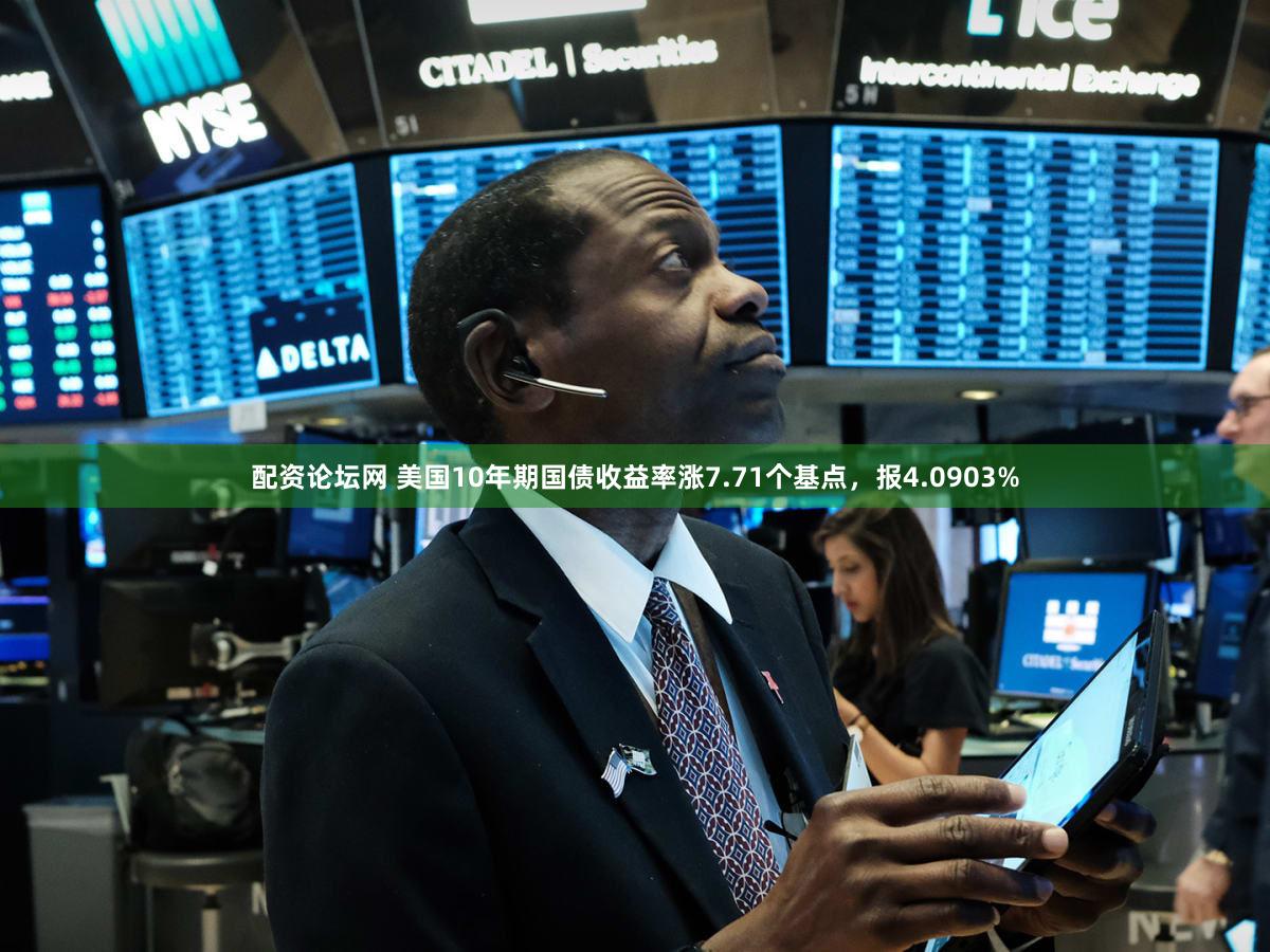 配资论坛网 美国10年期国债收益率涨7.71个基点，报4.0903%