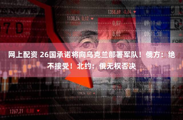 网上配资 26国承诺将向乌克兰部署军队！俄方：绝不接受！北约：俄无权否决