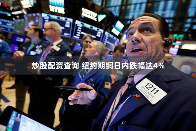 炒股配资查询 纽约期铜日内跌幅达4%