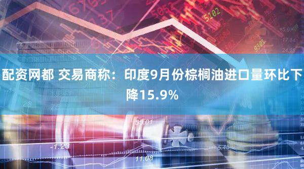 配资网都 交易商称：印度9月份棕榈油进口量环比下降15.9%