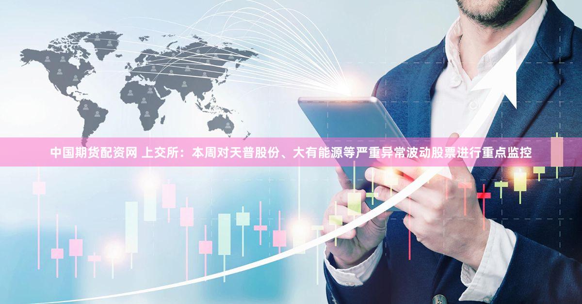 中国期货配资网 上交所：本周对天普股份、大有能源等严重异常波动股票进行重点监控