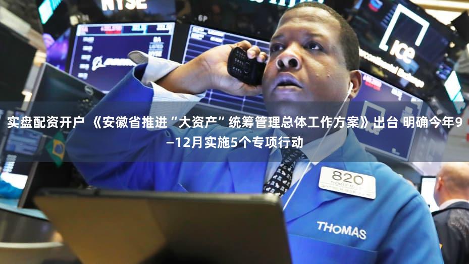 实盘配资开户 《安徽省推进“大资产”统筹管理总体工作方案》出台 明确今年9—12月实施5个专项行动