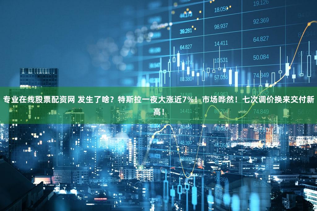 专业在线股票配资网 发生了啥？特斯拉一夜大涨近7%！市场哗然！七次调价换来交付新高！