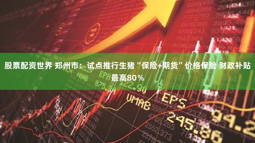 股票配资世界 郑州市：试点推行生猪“保险+期货”价格保险 财政补贴最高80％