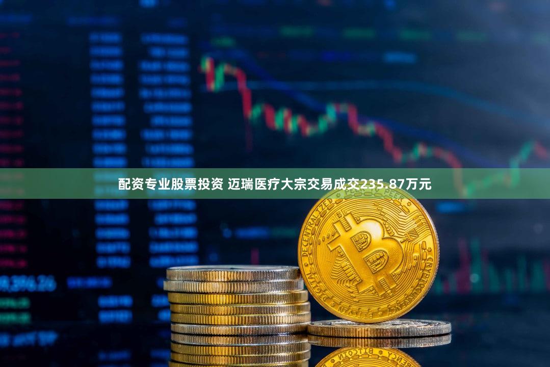 配资专业股票投资 迈瑞医疗大宗交易成交235.87万元