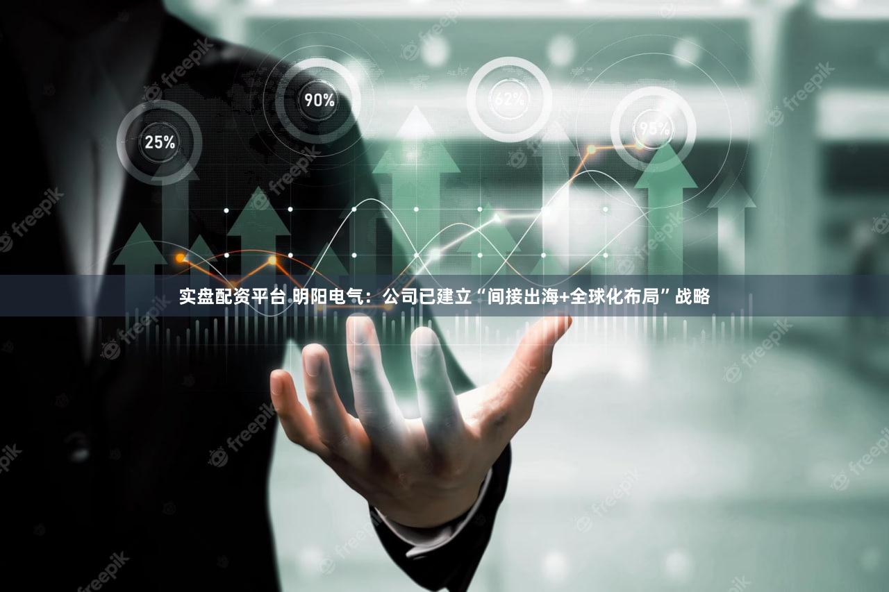 实盘配资平台 明阳电气：公司已建立“间接出海+全球化布局”战略