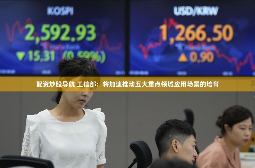 配资炒股导航 工信部：将加速推动五大重点领域应用场景的培育