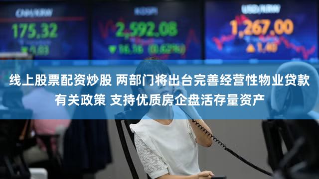 线上股票配资炒股 两部门将出台完善经营性物业贷款有关政策 支持优质房企盘活存量资产