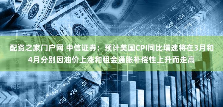 配资之家门户网 中信证券：预计美国CPI同比增速将在3月和4月分别因油价上涨和租金通胀补偿性上升而走高