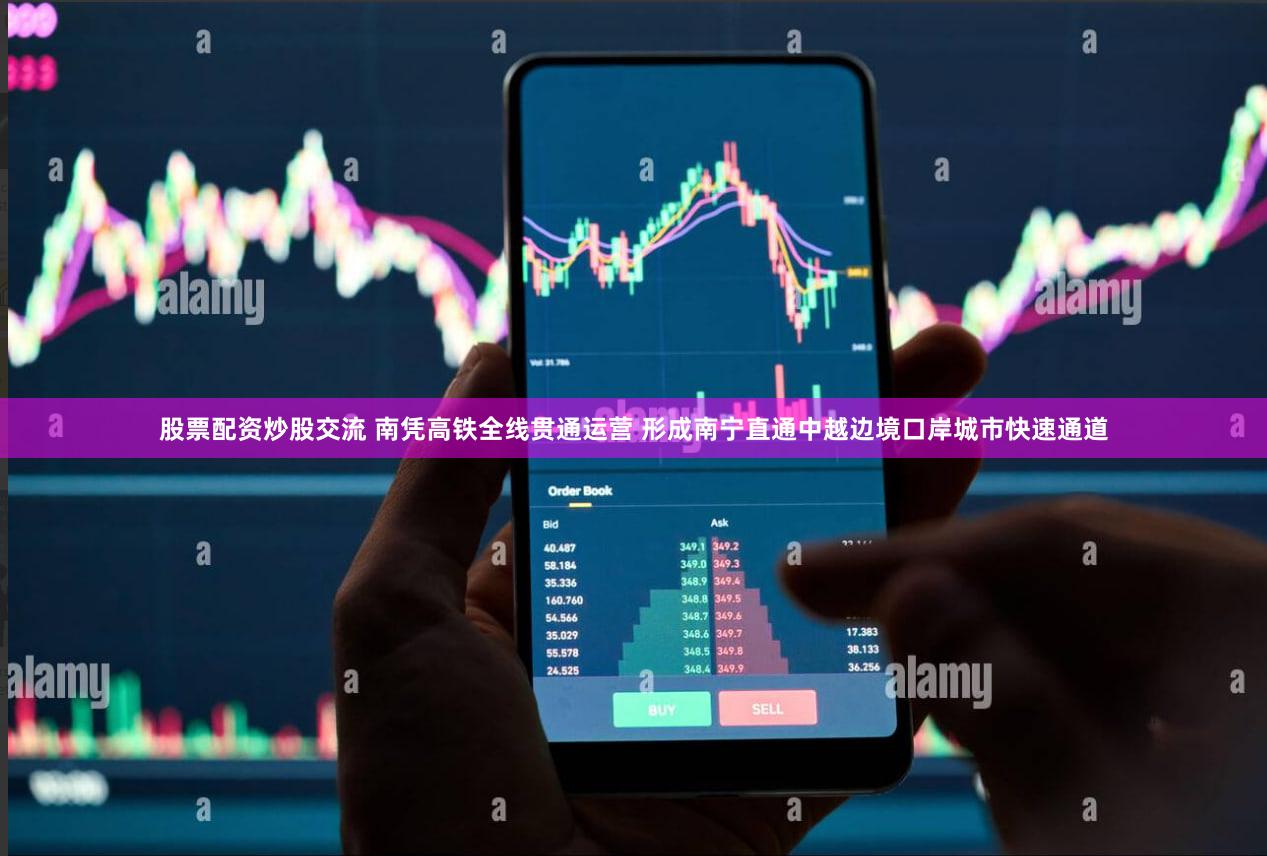 股票配资炒股交流 南凭高铁全线贯通运营 形成南宁直通中越边境口岸城市快速通道