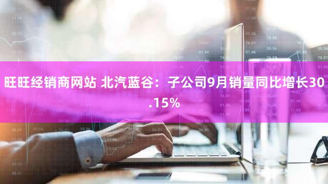 旺旺经销商网站 北汽蓝谷：子公司9月销量同比增长30.15%
