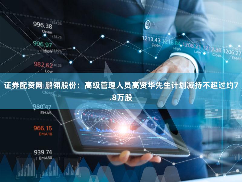 证券配资网 鹏翎股份：高级管理人员高贤华先生计划减持不超过约7.8万股
