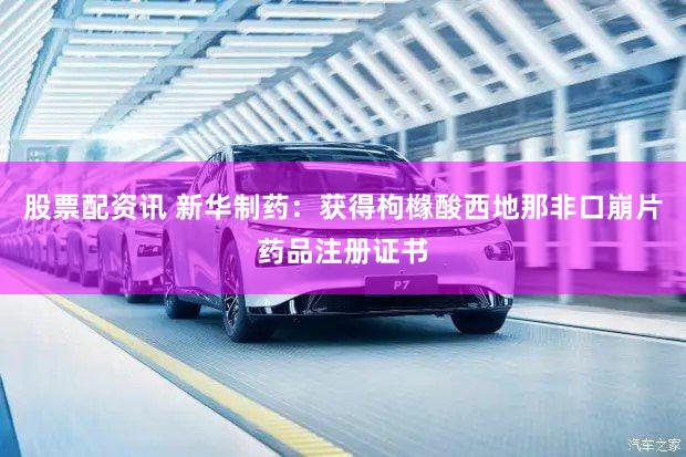 股票配资讯 新华制药：获得枸橼酸西地那非口崩片药品注册证书