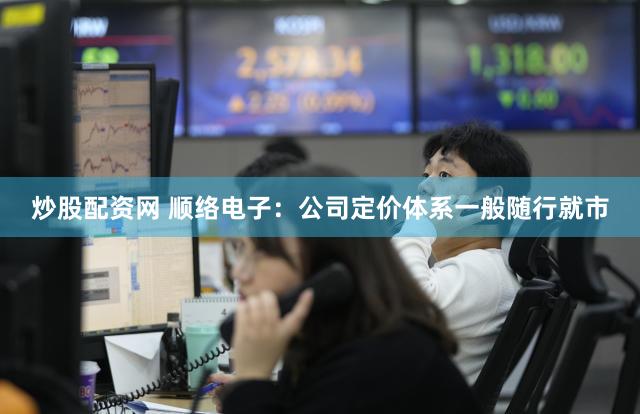 炒股配资网 顺络电子：公司定价体系一般随行就市