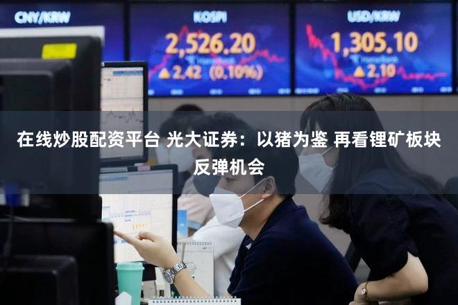 在线炒股配资平台 光大证券：以猪为鉴 再看锂矿板块反弹机会