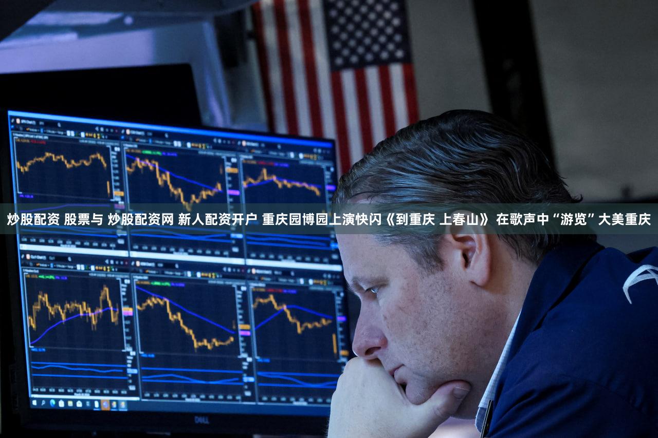 炒股配资 股票与 炒股配资网 新人配资开户 重庆园博园上演快闪《到重庆 上春山》 在歌声中“游览”大美重庆