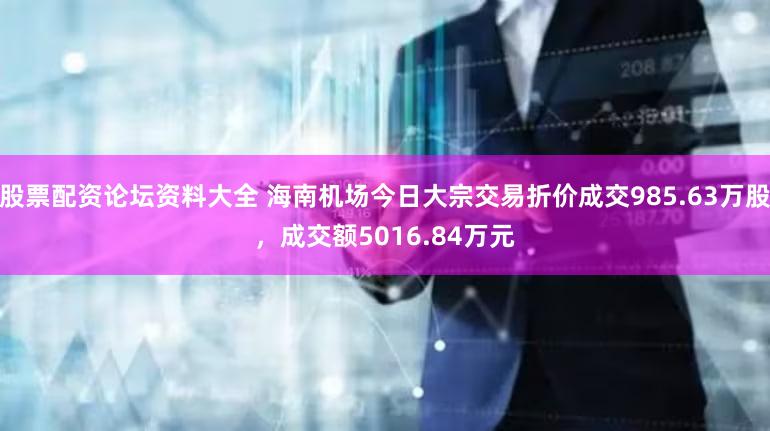股票配资论坛资料大全 海南机场今日大宗交易折价成交985.63万股，成交额5016.84万元