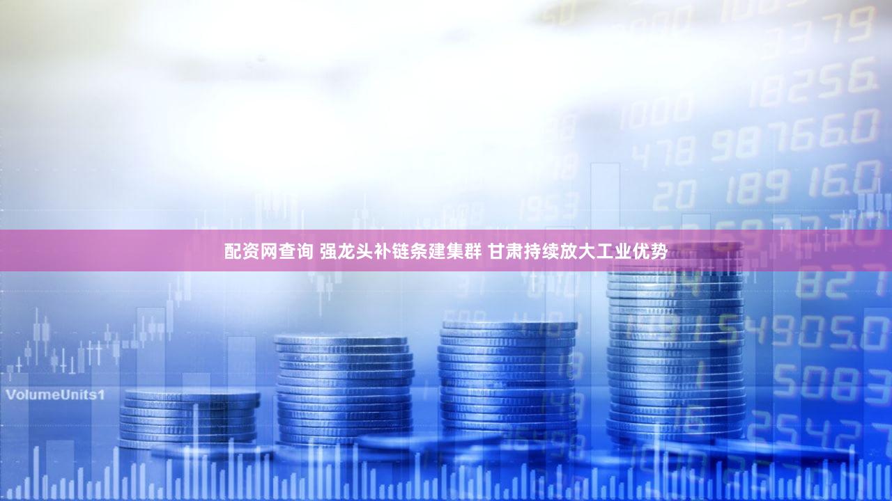 配资网查询 强龙头补链条建集群 甘肃持续放大工业优势