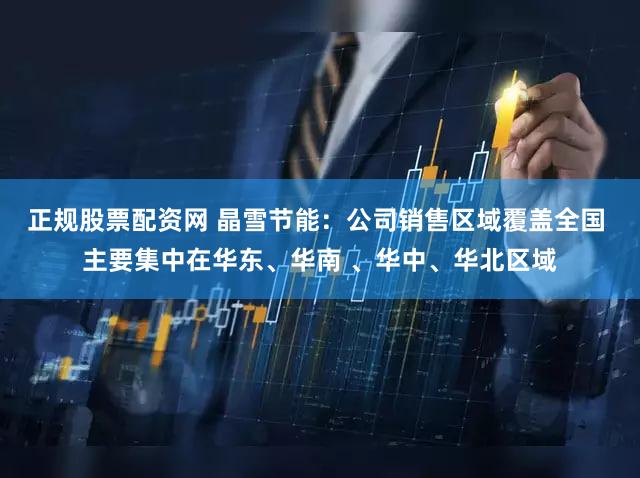 正规股票配资网 晶雪节能：公司销售区域覆盖全国 主要集中在华东、华南 、华中、华北区域