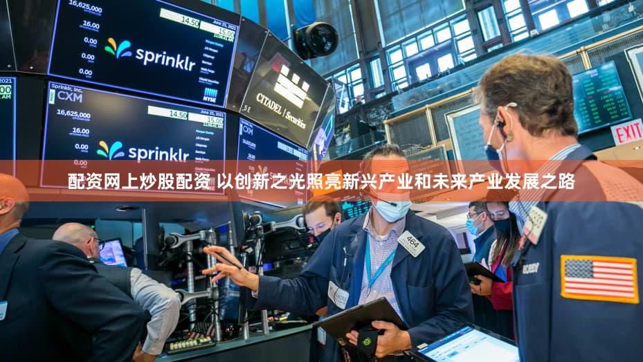 配资网上炒股配资 以创新之光照亮新兴产业和未来产业发展之路