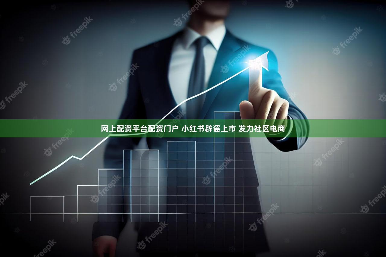 网上配资平台配资门户 小红书辟谣上市 发力社区电商