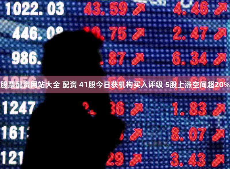 股票配资网站大全 配资 41股今日获机构买入评级 5股上涨空间超20%