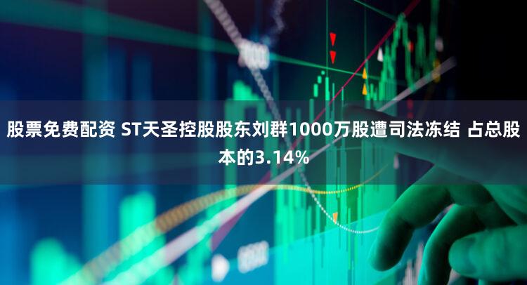 股票免费配资 ST天圣控股股东刘群1000万股遭司法冻结 占总股本的3.14%