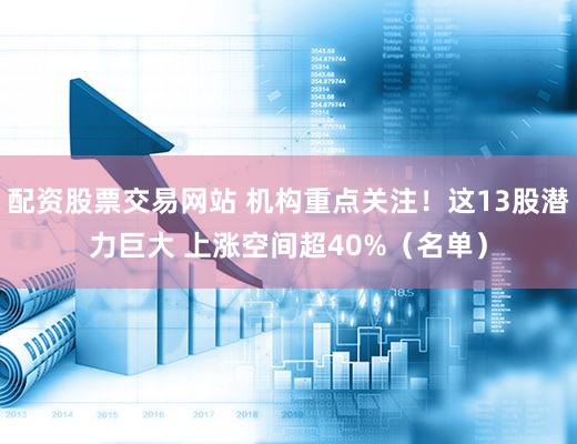配资股票交易网站 机构重点关注!这13股潜力巨大 上涨空间超40%(名单)