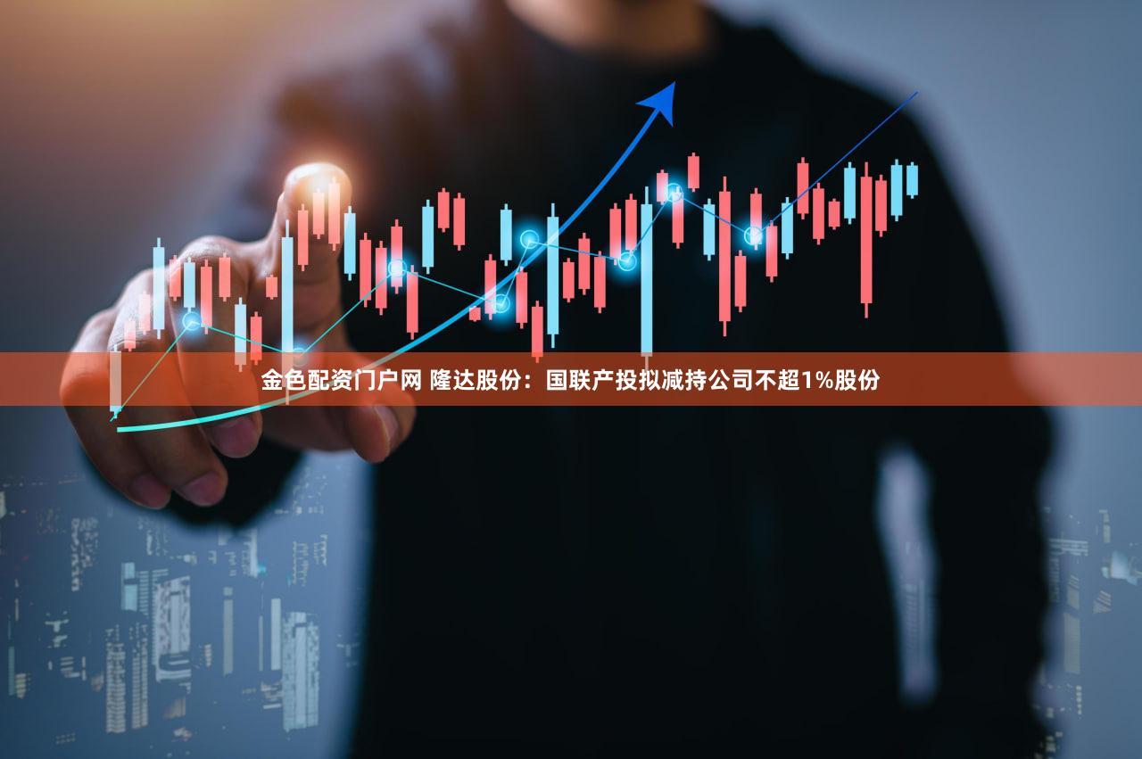 金色配资门户网 隆达股份：国联产投拟减持公司不超1%股份