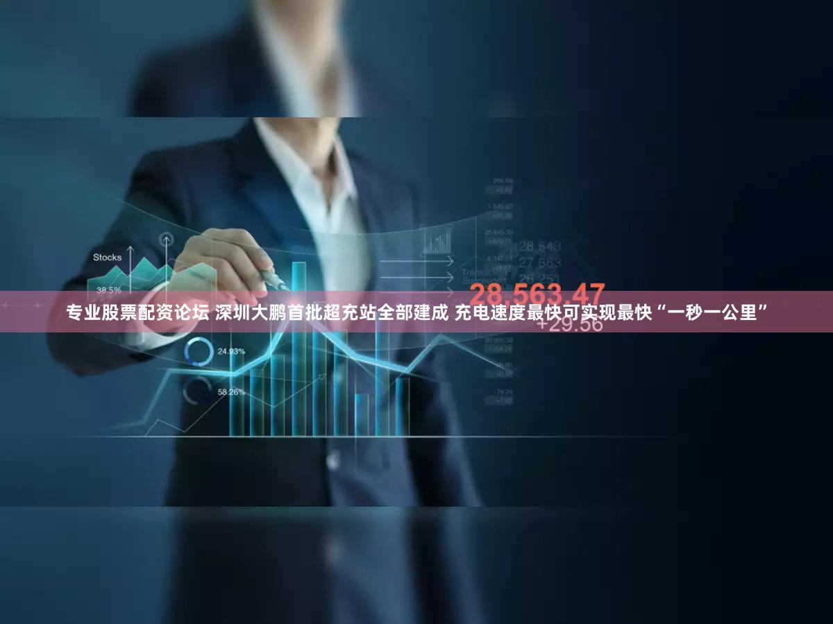 专业股票配资论坛 深圳大鹏首批超充站全部建成 充电速度最快可实现最快“一秒一公里”