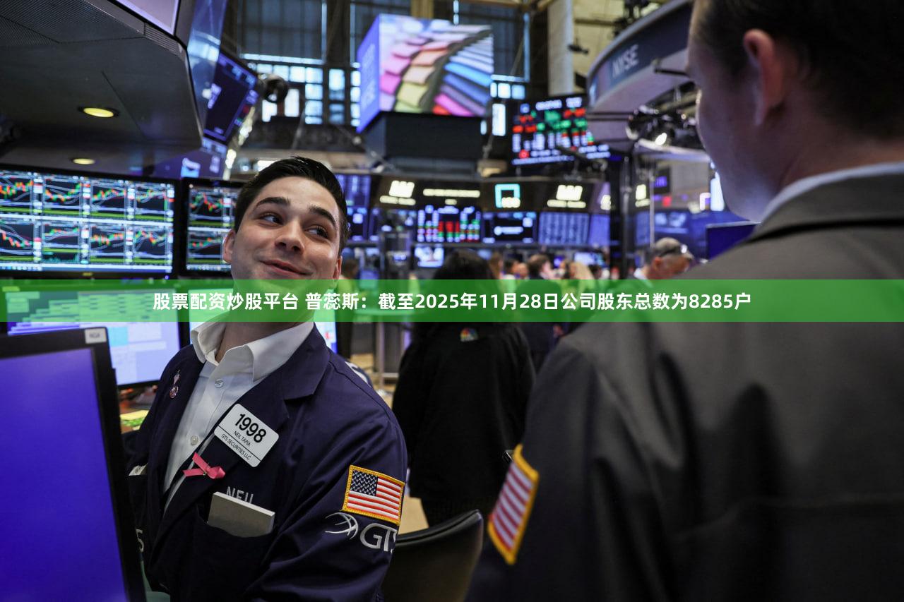 股票配资炒股平台 普蕊斯：截至2025年11月28日公司股东总数为8285户