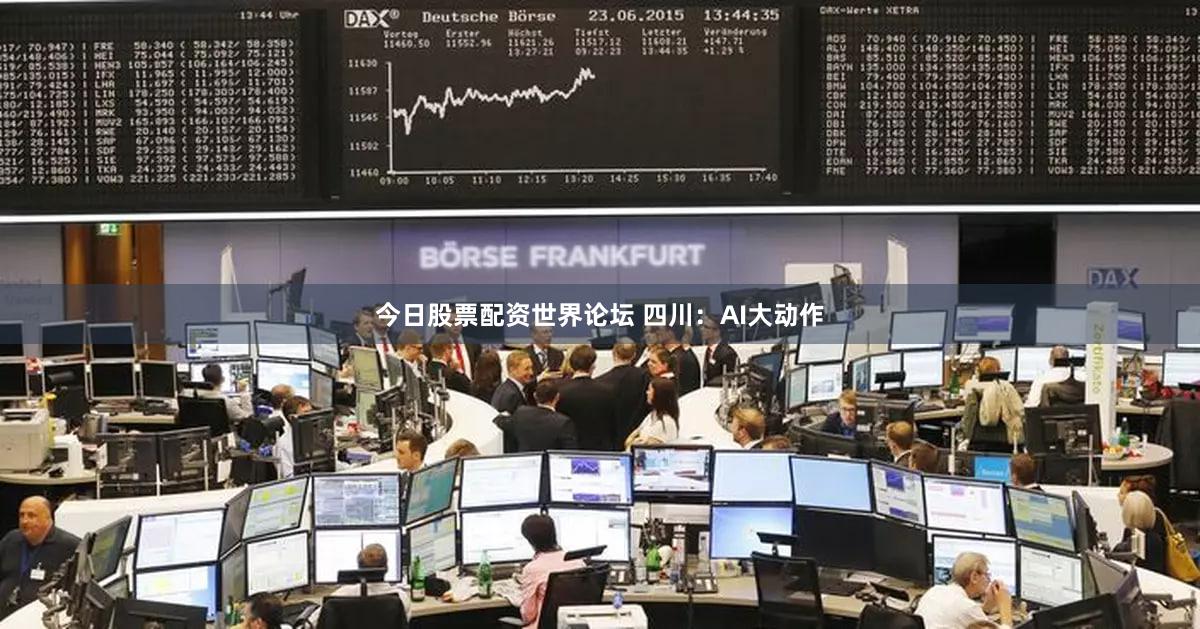 今日股票配资世界论坛 四川：AI大动作