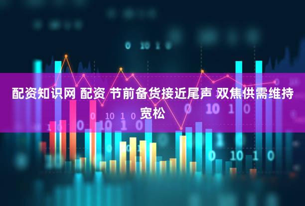 配资知识网 配资 节前备货接近尾声 双焦供需维持宽松