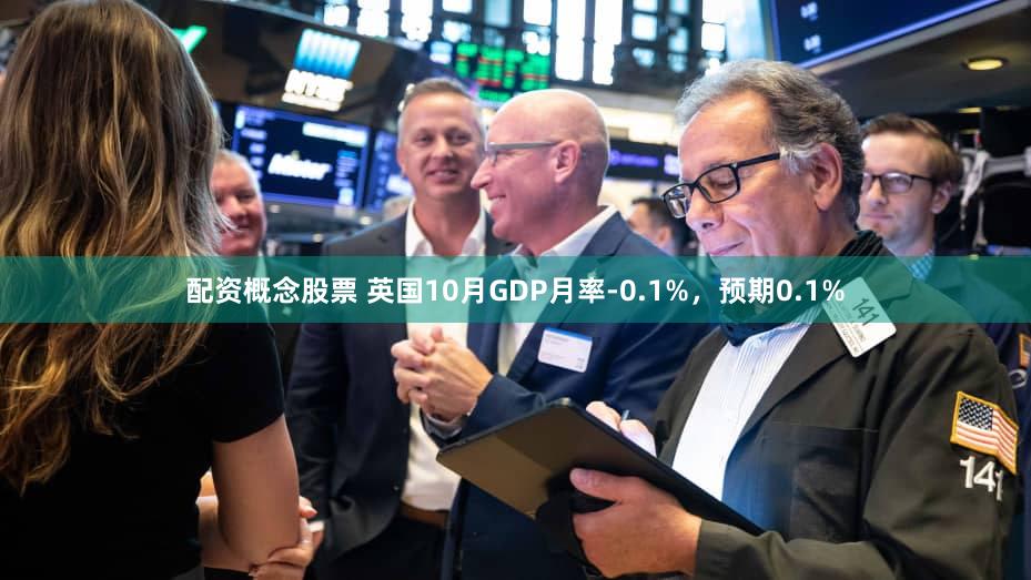 配资概念股票 英国10月GDP月率-0.1%，预期0.1%