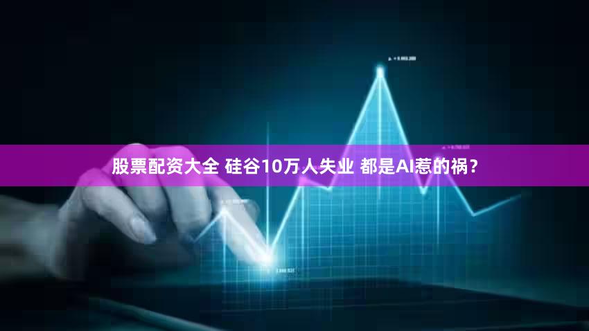 股票配资大全 硅谷10万人失业 都是AI惹的祸?