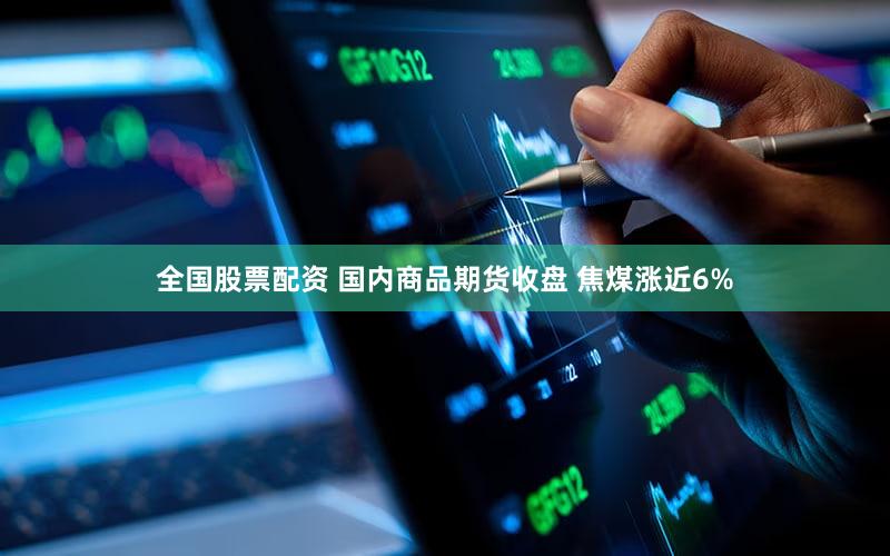 全国股票配资 国内商品期货收盘 焦煤涨近6%