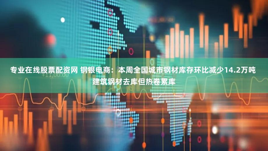 专业在线股票配资网 钢银电商：本周全国城市钢材库存环比减少14.2万吨 建筑钢材去库但热卷累库