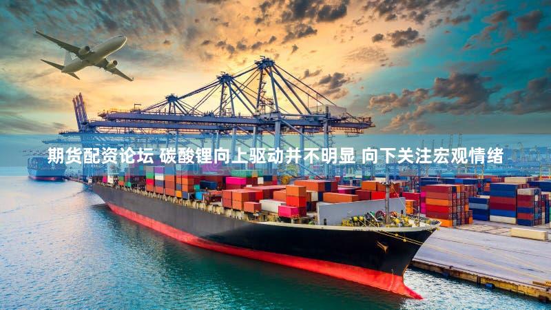 期货配资论坛 碳酸锂向上驱动并不明显 向下关注宏观情绪