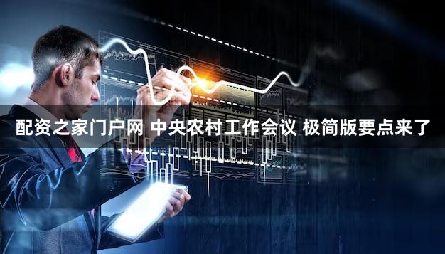 配资之家门户网 中央农村工作会议 极简版要点来了