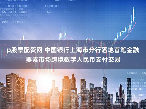 p股票配资网 中国银行上海市分行落地首笔金融要素市场跨境数字人民币支付交易