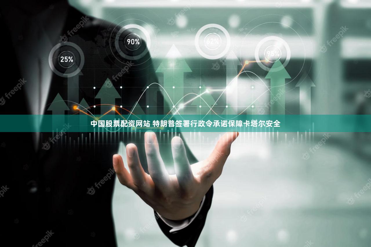 中国股票配资网站 特朗普签署行政令承诺保障卡塔尔安全