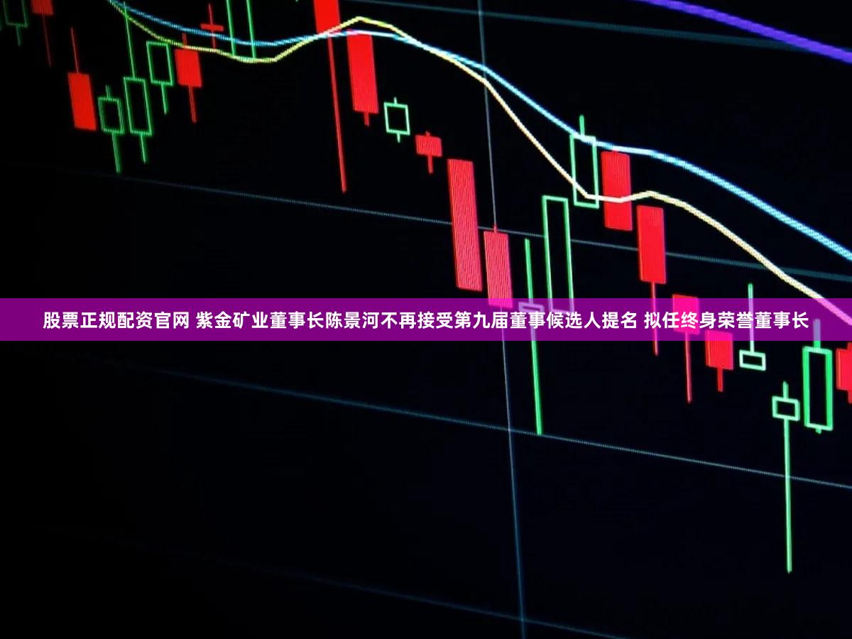 股票正规配资官网 紫金矿业董事长陈景河不再接受第九届董事候选人提名 拟任终身荣誉董事长