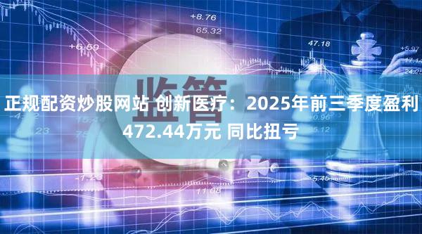 正规配资炒股网站 创新医疗：2025年前三季度盈利472.44万元 同比扭亏
