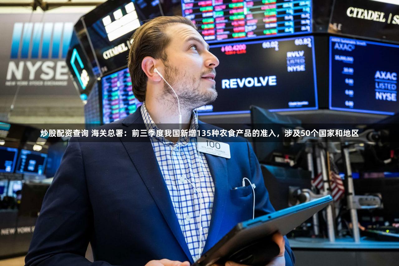 炒股配资查询 海关总署：前三季度我国新增135种农食产品的准入，涉及50个国家和地区