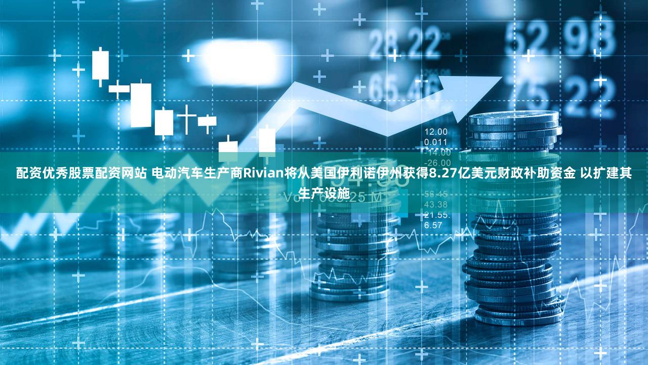 配资优秀股票配资网站 电动汽车生产商Rivian将从美国伊利诺伊州获得8.27亿美元财政补助资金 以扩建其生产设施